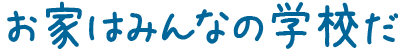 お家はみんなの学校だ